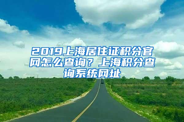 2019上海居住证积分官网怎么查询？上海积分查询系统网址