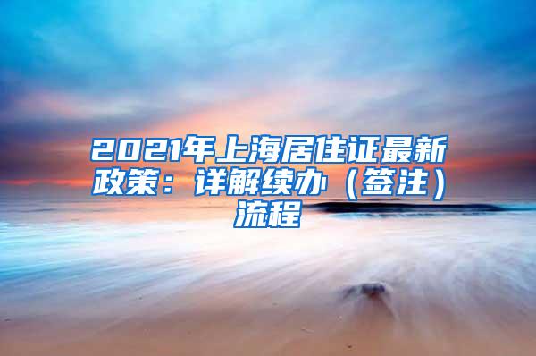 2021年上海居住证最新政策：详解续办（签注）流程