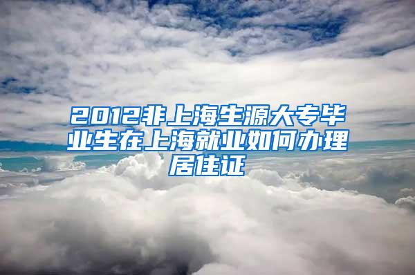 2012非上海生源大专毕业生在上海就业如何办理居住证