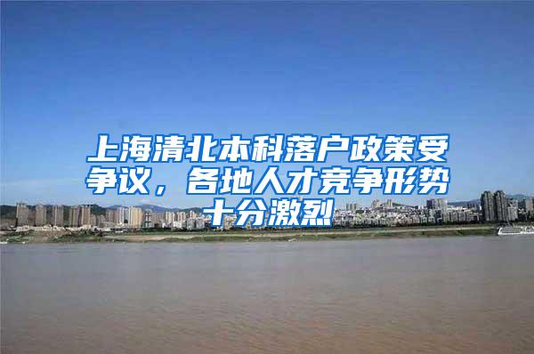 上海清北本科落户政策受争议，各地人才竞争形势十分激烈