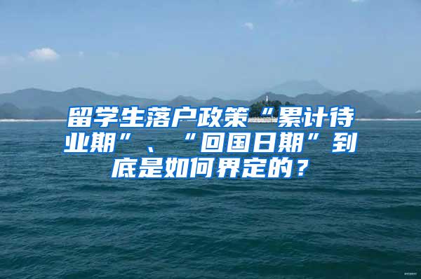 留学生落户政策“累计待业期”、“回国日期”到底是如何界定的？