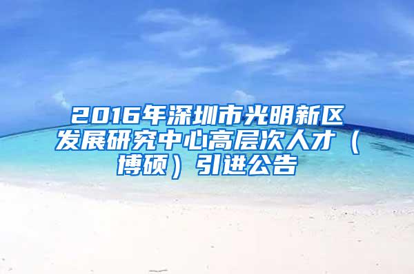 2016年深圳市光明新区发展研究中心高层次人才（博硕）引进公告