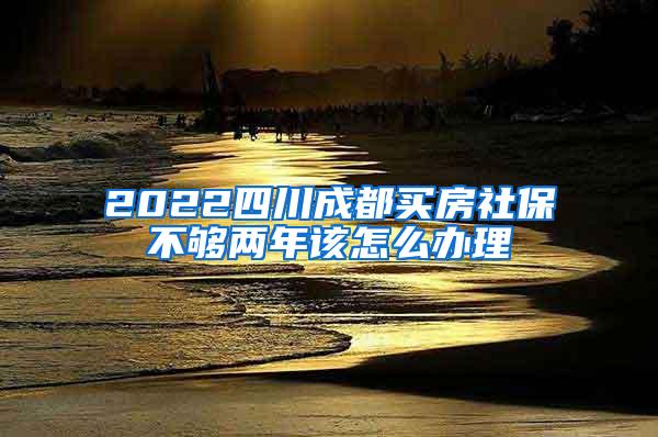 2022四川成都买房社保不够两年该怎么办理