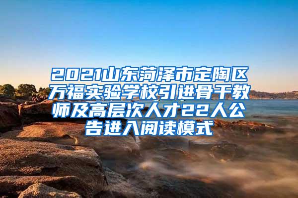 2021山东菏泽市定陶区万福实验学校引进骨干教师及高层次人才22人公告进入阅读模式
