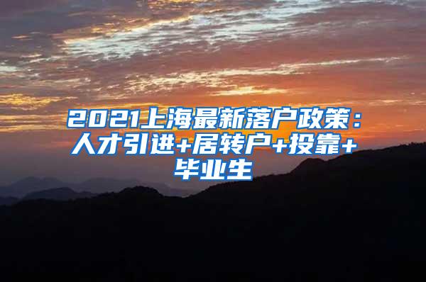 2021上海最新落户政策：人才引进+居转户+投靠+毕业生