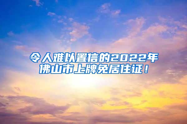 令人难以置信的2022年佛山市上牌免居住证！