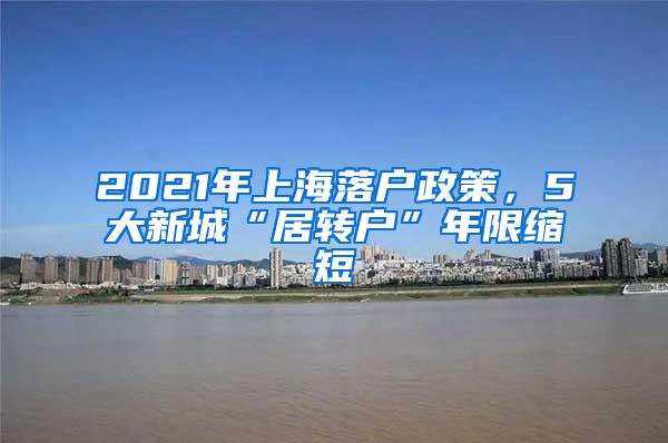 2021年上海落户政策，5大新城“居转户”年限缩短