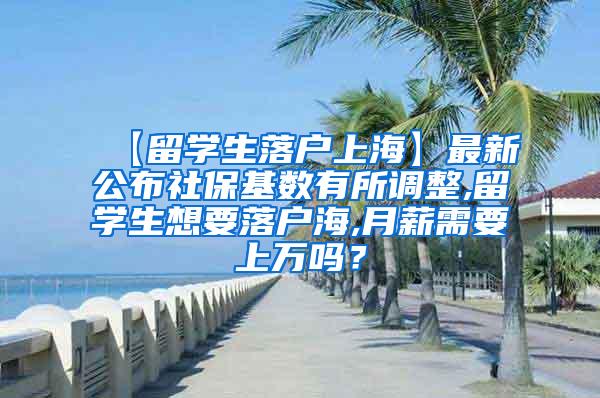 【留学生落户上海】最新公布社保基数有所调整,留学生想要落户海,月薪需要上万吗？