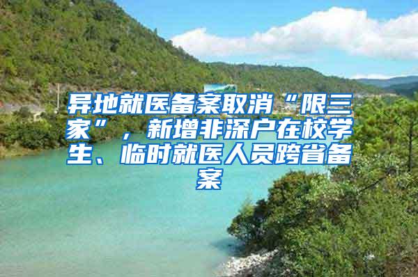 异地就医备案取消“限三家”，新增非深户在校学生、临时就医人员跨省备案