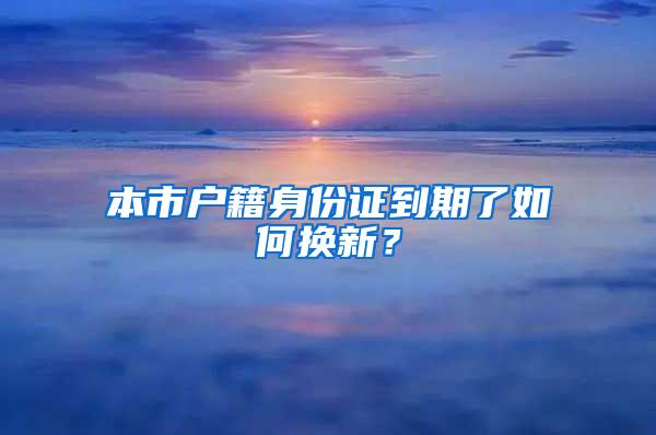 本市户籍身份证到期了如何换新？