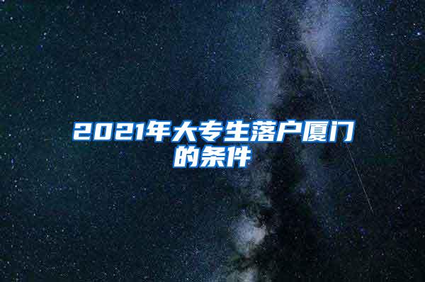 2021年大专生落户厦门的条件