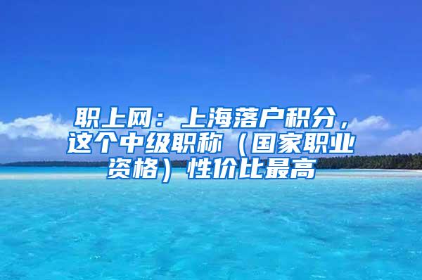 职上网：上海落户积分，这个中级职称（国家职业资格）性价比最高