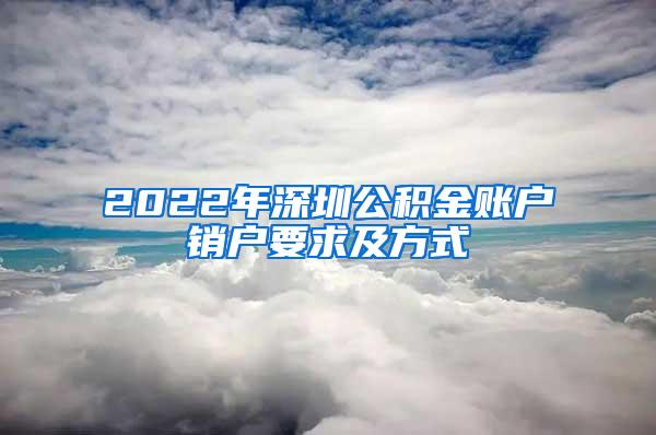 2022年深圳公积金账户销户要求及方式