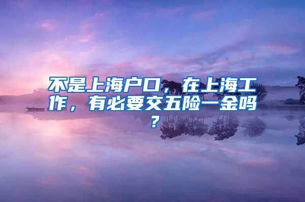 不是上海户口，在上海工作，有必要交五险一金吗？