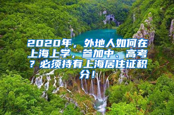 2020年，外地人如何在上海上学，参加中、高考？必须持有上海居住证积分！