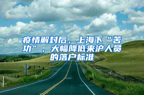 疫情解封后，上海下“苦功”，大幅降低来沪人员的落户标准