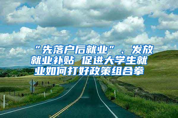 “先落户后就业”、发放就业补贴 促进大学生就业如何打好政策组合拳