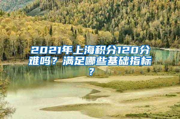 2021年上海积分120分难吗？满足哪些基础指标？