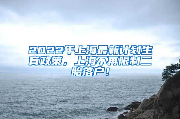 2022年上海最新计划生育政策，上海不再限制二胎落户！