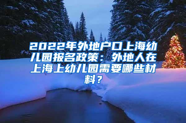 2022年外地户口上海幼儿园报名政策：外地人在上海上幼儿园需要哪些材料？