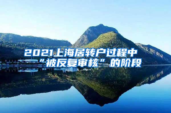 2021上海居转户过程中“被反复审核”的阶段