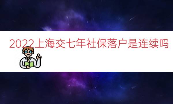 2022上海交七年社保落户是连续吗（上海七年社保居转户）