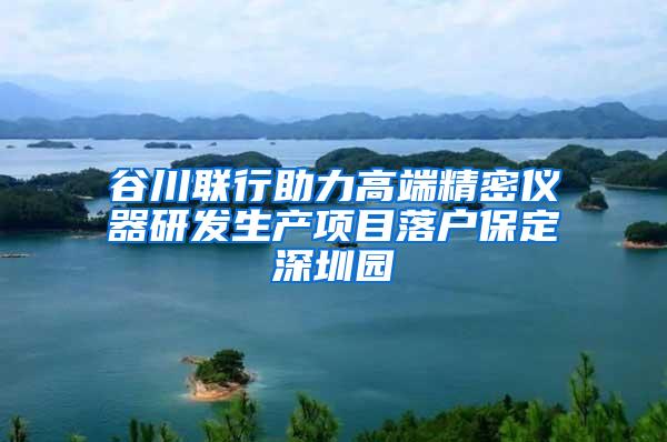 谷川联行助力高端精密仪器研发生产项目落户保定深圳园