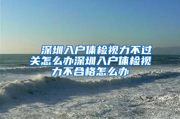 ■ 深圳入户体检视力不过关怎么办深圳入户体检视力不合格怎么办