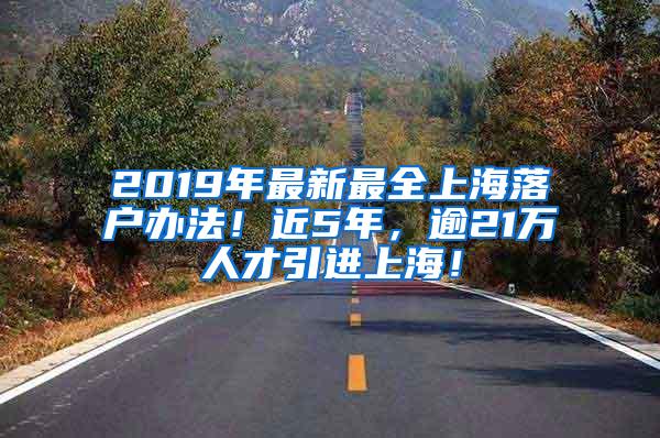 2019年最新最全上海落户办法！近5年，逾21万人才引进上海！