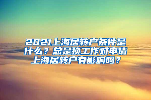 2021上海居转户条件是什么？总是换工作对申请上海居转户有影响吗？