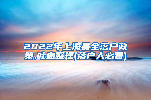 2022年上海最全落户政策,吐血整理(落户人必看)