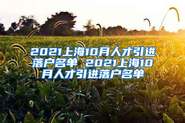 2021上海10月人才引进落户名单 2021上海10月人才引进落户名单