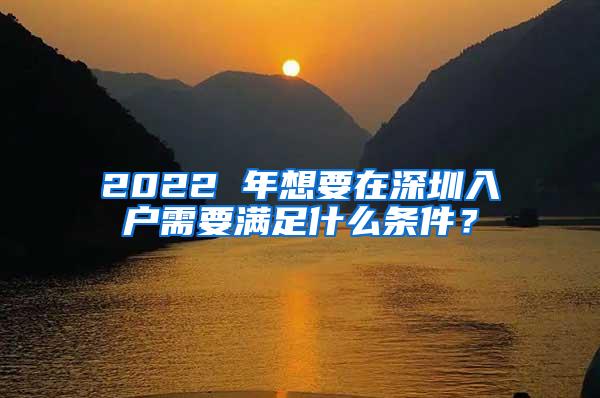 2022 年想要在深圳入户需要满足什么条件？