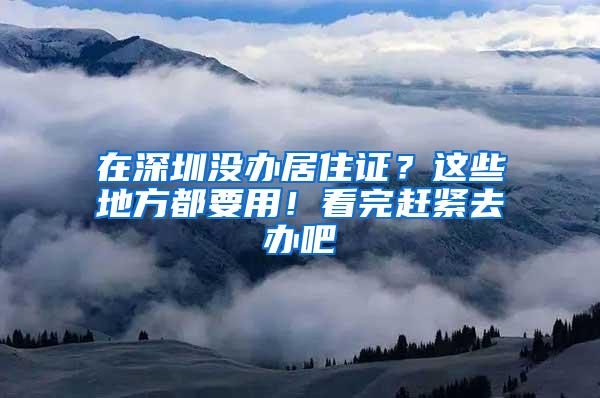 在深圳没办居住证？这些地方都要用！看完赶紧去办吧