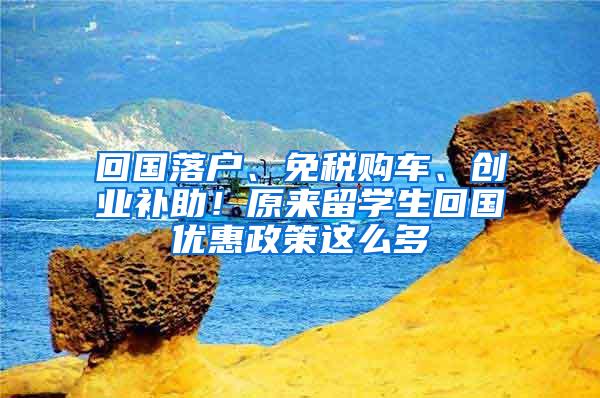 回国落户、免税购车、创业补助！原来留学生回国优惠政策这么多