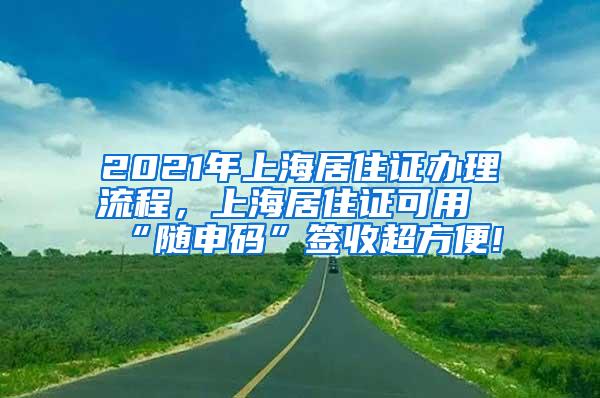 2021年上海居住证办理流程，上海居住证可用“随申码”签收超方便!