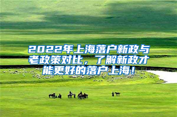 2022年上海落户新政与老政策对比，了解新政才能更好的落户上海！