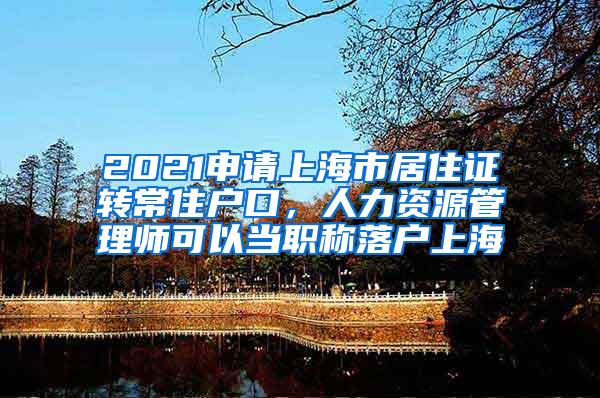 2021申请上海市居住证转常住户口，人力资源管理师可以当职称落户上海