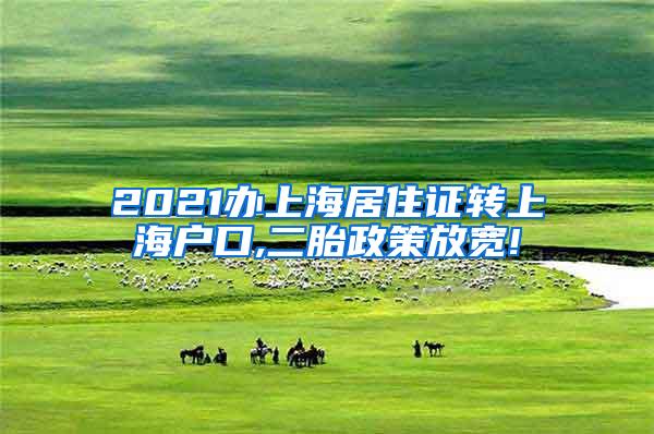 2021办上海居住证转上海户口,二胎政策放宽!