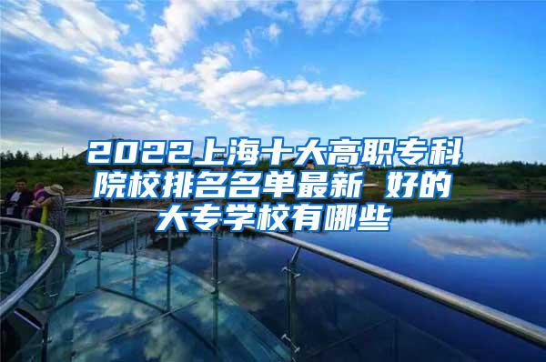 2022上海十大高职专科院校排名名单最新 好的大专学校有哪些