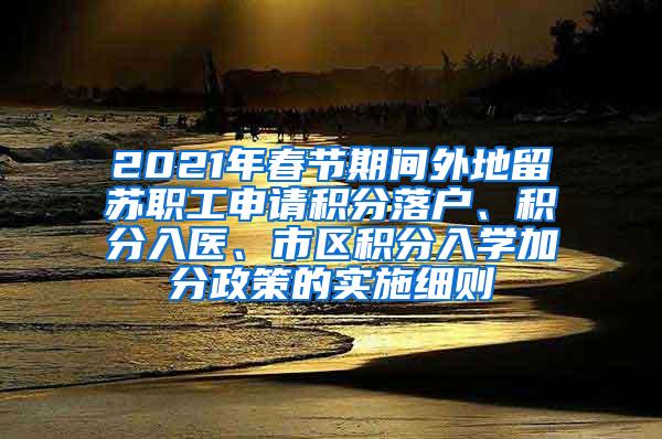 2021年春节期间外地留苏职工申请积分落户、积分入医、市区积分入学加分政策的实施细则