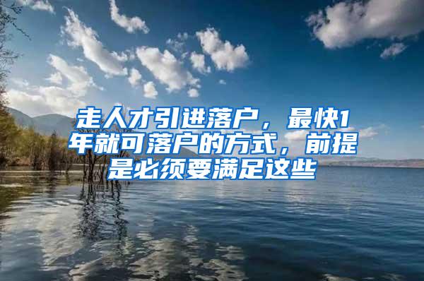 走人才引进落户，最快1年就可落户的方式，前提是必须要满足这些