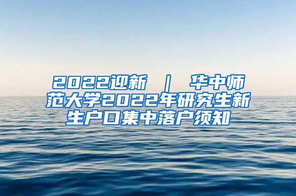 2022迎新 ｜ 华中师范大学2022年研究生新生户口集中落户须知