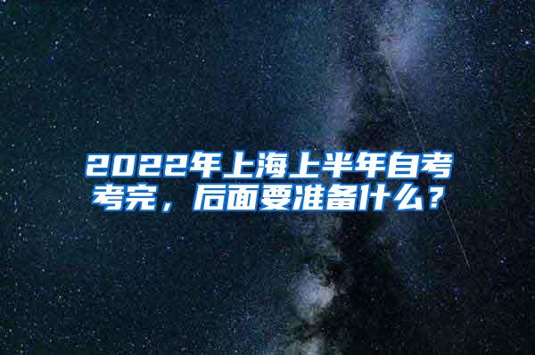 2022年上海上半年自考考完，后面要准备什么？