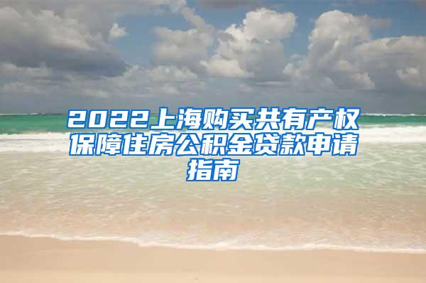 2022上海购买共有产权保障住房公积金贷款申请指南