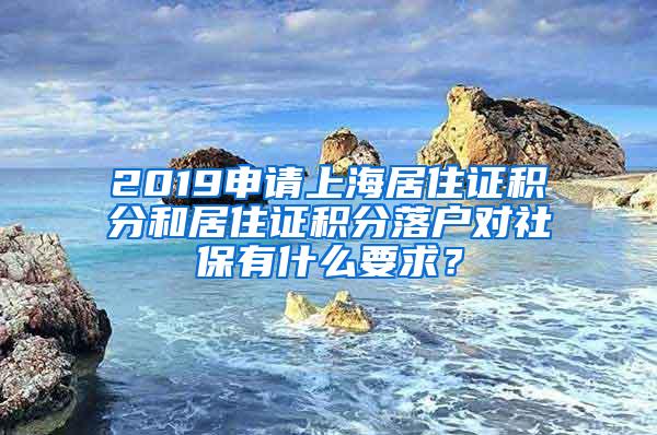 2019申请上海居住证积分和居住证积分落户对社保有什么要求？