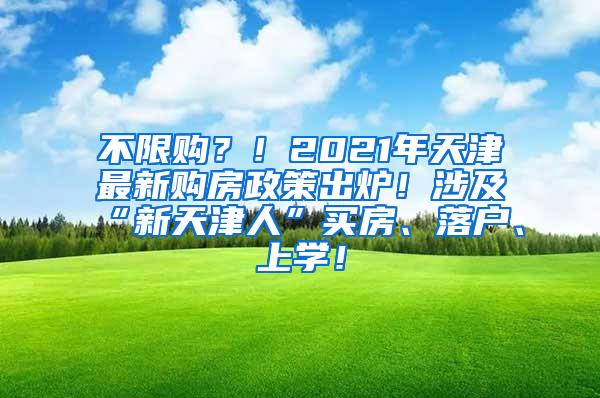 不限购？！2021年天津最新购房政策出炉！涉及“新天津人”买房、落户、上学！