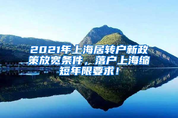 2021年上海居转户新政策放宽条件，落户上海缩短年限要求！