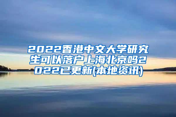 2022香港中文大学研究生可以落户上海北京吗2022已更新(本地资讯)