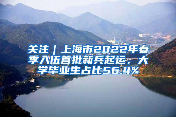 关注｜上海市2022年春季入伍首批新兵起运，大学毕业生占比56.4%